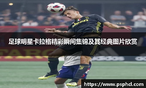足球明星卡拉格精彩瞬间集锦及其经典图片欣赏